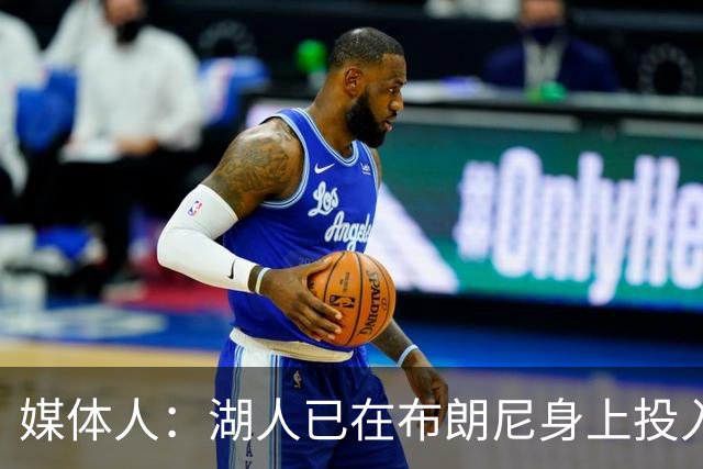 媒体人：湖人已在布朗尼身上投入颇多 或将优先裁掉克内克特